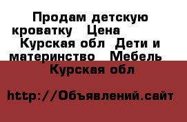 Продам детскую кроватку › Цена ­ 1 500 - Курская обл. Дети и материнство » Мебель   . Курская обл.